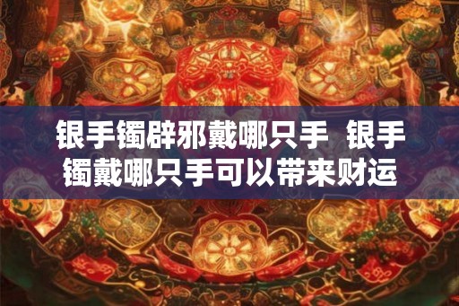 银手镯辟邪戴哪只手  银手镯戴哪只手可以带来财运