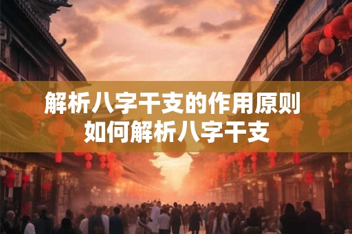 解析八字干支的作用原则 如何解析八字干支