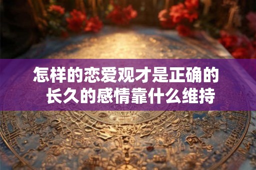 怎样的恋爱观才是正确的  长久的感情靠什么维持