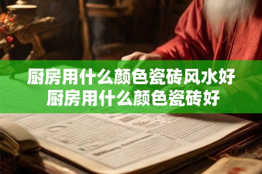 厨房用什么颜色瓷砖风水好 厨房用什么颜色瓷砖好
