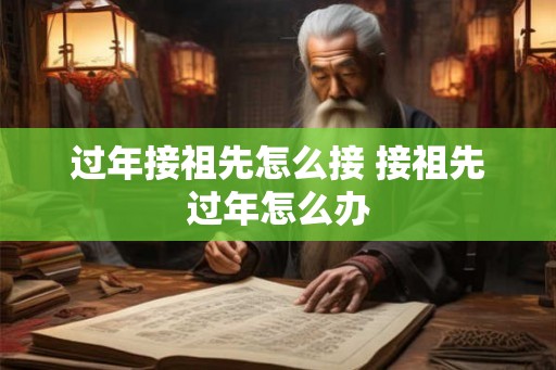 过年接祖先怎么接 接祖先过年怎么办 过年接祖先怎么接 接祖先过年怎么办