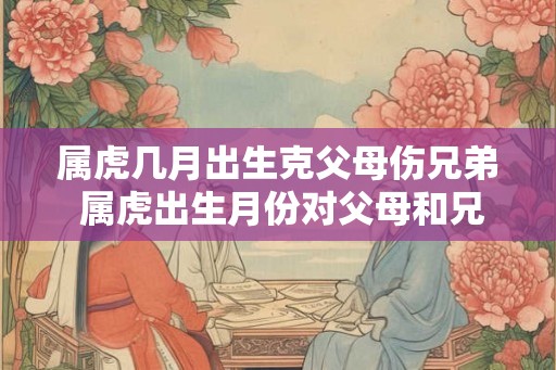 属虎几月出生克父母伤兄弟 属虎出生月份对父母和兄弟有何克制影响