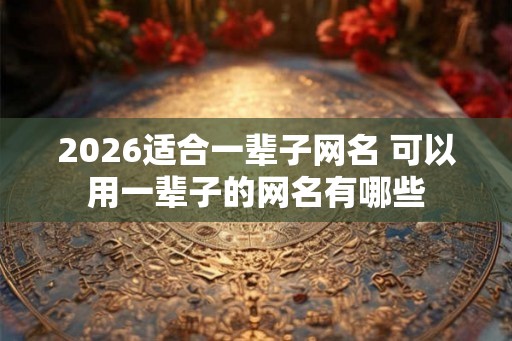 2026适合一辈子网名 可以用一辈子的网名有哪些