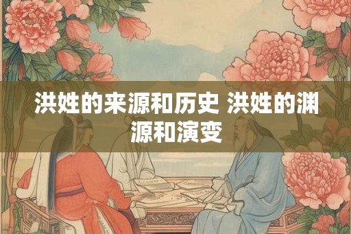 洪姓的来源和历史 洪姓的渊源和演变