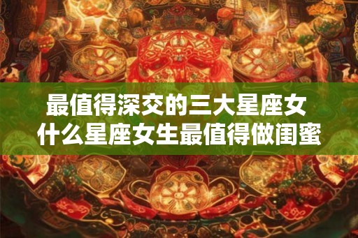 最值得深交的三大星座女 什么星座女生最值得做闺蜜