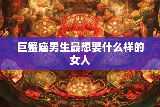 巨蟹座男生最想娶什么样的女人