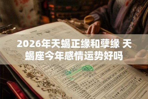 2026年天蝎正缘和孽缘 天蝎座今年感情运势好吗