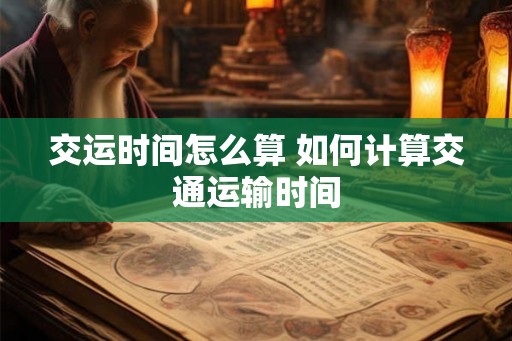 交运时间怎么算 如何计算交通运输时间