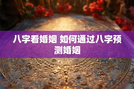 八字看婚姻 如何通过八字预测婚姻