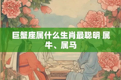 巨蟹座属什么生肖最聪明 属牛、属马
