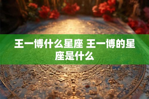 王一博什么星座 王一博的星座是什么