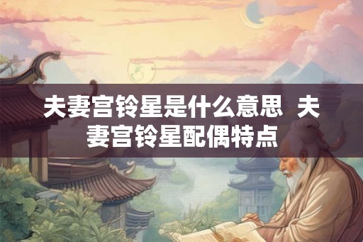 夫妻宫铃星是什么意思 夫妻宫铃星配偶特点 夫妻宫铃星是什么意思 夫妻宫铃星配偶特点