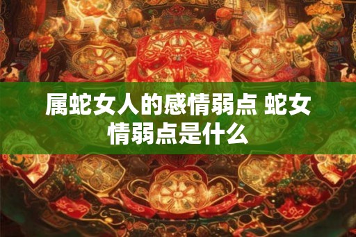 属蛇女人的感情弱点 蛇女情弱点是什么