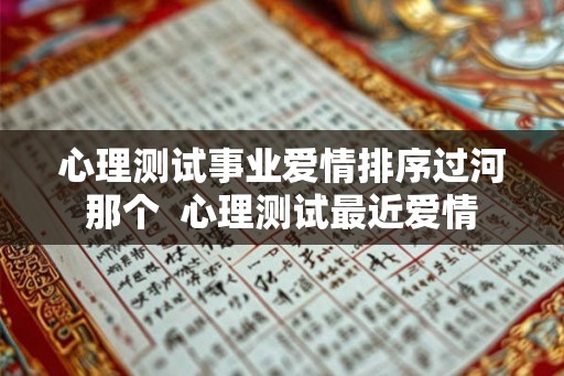 心理测试事业爱情排序过河那个  心理测试最近爱情