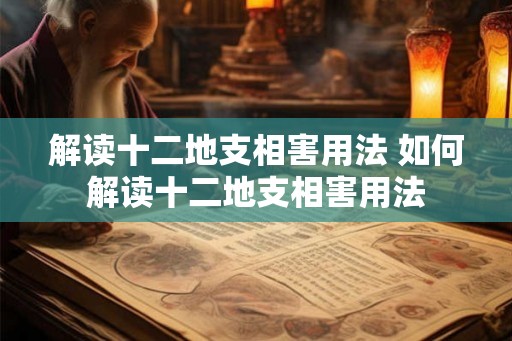 解读十二地支相害用法 如何解读十二地支相害用法