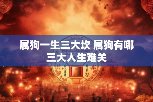 属狗一生三大坎 属狗有哪三大人生难关 属狗一生三大坎 属狗有哪三大人生难关