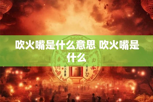 吹火嘴是什么意思 吹火嘴是什么