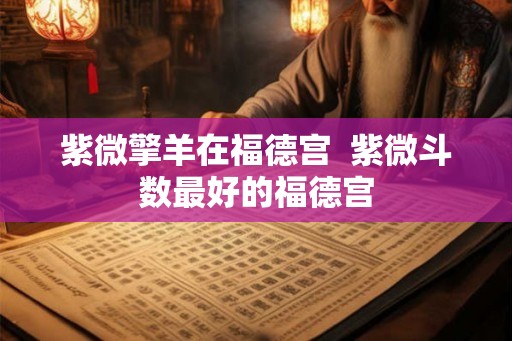 紫微擎羊在福德宫  紫微斗数最好的福德宫
