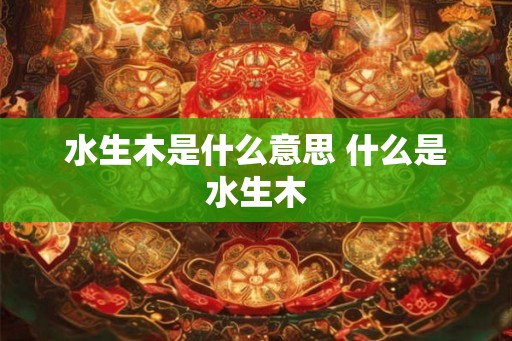 水生木是什么意思 什么是水生木
