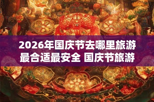 2026年国庆节去哪里旅游最合适最安全 国庆节旅游人多吗