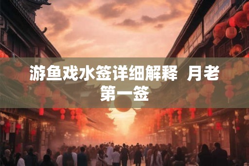 游鱼戏水签详细解释  月老第一签