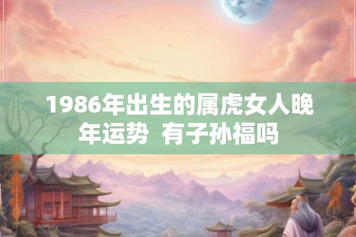 1986年出生的属虎女人晚年运势  有子孙福吗