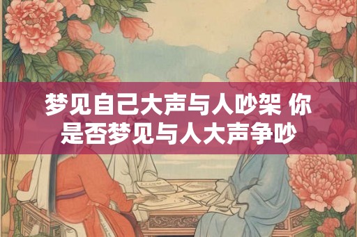 梦见自己大声与人吵架 你是否梦见与人大声争吵 梦见自己大声与人吵架 你是否梦见与人大声争吵