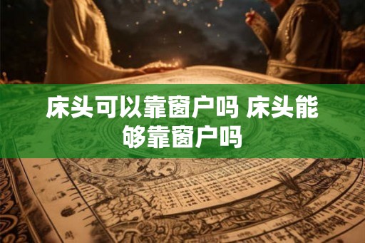 床头可以靠窗户吗 床头能够靠窗户吗 床头可以靠窗户吗 床头能够靠窗户吗