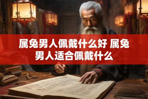 属兔男人佩戴什么好 属兔男人适合佩戴什么