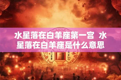 水星落在白羊座第一宫  水星落在白羊座是什么意思