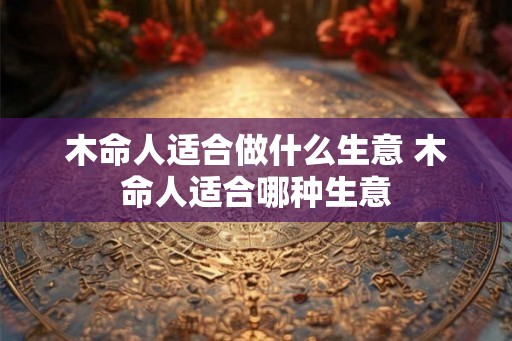 木命人适合做什么生意 木命人适合哪种生意