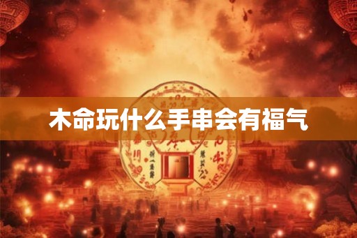 木命玩什么手串会有福气