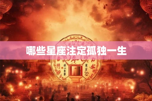 哪些星座注定孤独一生 哪些星座注定孤独一生