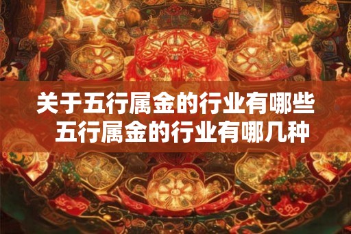 关于五行属金的行业有哪些 五行属金的行业有哪几种 关于五行属金的行业有哪些 五行属金的行业有哪几种