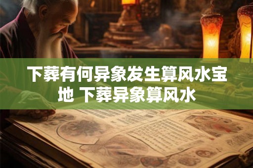 下葬有何异象发生算风水宝地 下葬异象算风水 下葬有何异象发生算风水宝地 下葬异象算风水