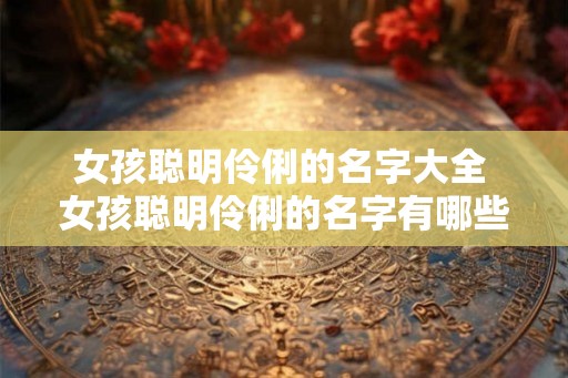 女孩聪明伶俐的名字大全 女孩聪明伶俐的名字有哪些