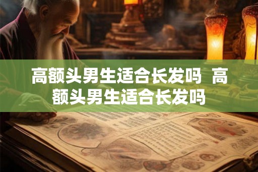 高额头男生适合长发吗  高额头男生适合长发吗