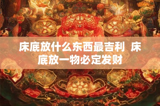 床底放什么东西最吉利  床底放一物必定发财