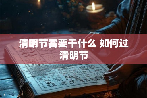 清明节需要干什么 如何过清明节 清明节需要干什么 如何过清明节