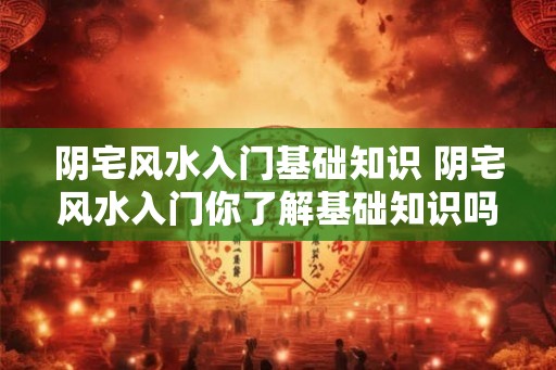 阴宅风水入门基础知识 阴宅风水入门你了解基础知识吗 阴宅风水入门基础知识 阴宅风水入门你了解基础知识吗