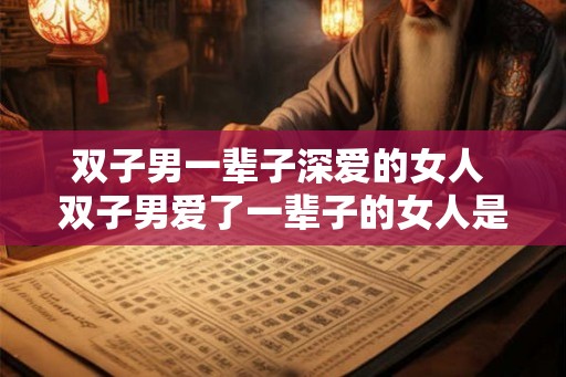 双子男一辈子深爱的女人 双子男爱了一辈子的女人是谁