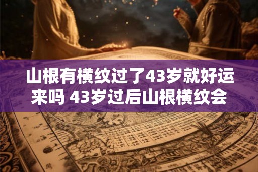山根有横纹过了43岁就好运来吗 43岁过后山根横纹会给人带来好运吗