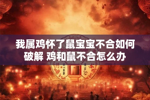 我属鸡怀了鼠宝宝不合如何破解 鸡和鼠不合怎么办 我属鸡怀了鼠宝宝不合如何破解 鸡和鼠不合怎么办