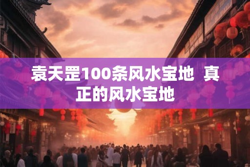 袁天罡100条风水宝地 真正的风水宝地 袁天罡100条风水宝地 真正的风水宝地