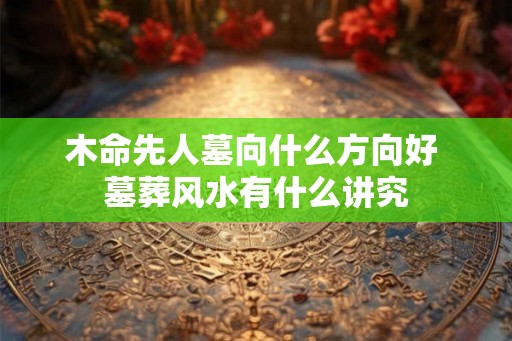 木命先人墓向什么方向好 墓葬风水有什么讲究