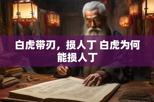 白虎带刃,损人丁 白虎为何能损人丁 白虎带刃,损人丁 白虎为何能损人丁