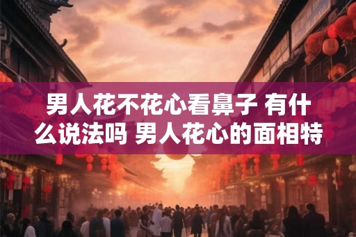 男人花不花心看鼻子 有什么说法吗 男人花心的面相特征 男人花不花心看鼻子 有什么说法吗 男人花心的面相特征