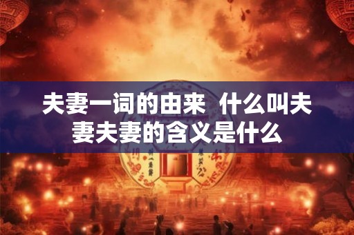 夫妻一词的由来 什么叫夫妻夫妻的含义是什么 夫妻一词的由来 什么叫夫妻夫妻的含义是什么