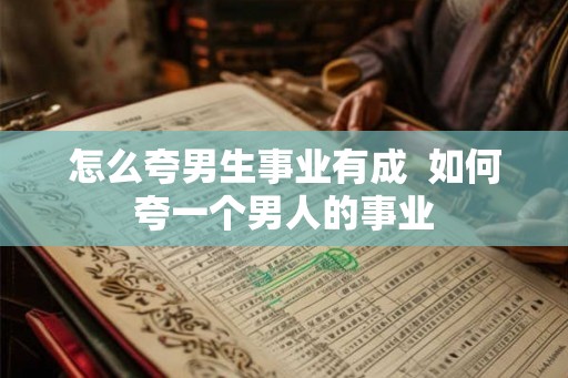 怎么夸男生事业有成  如何夸一个男人的事业
