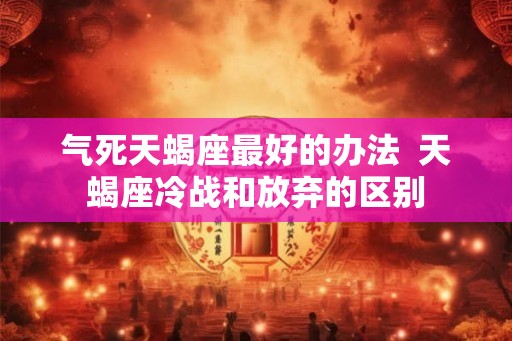 气死天蝎座最好的办法  天蝎座冷战和放弃的区别